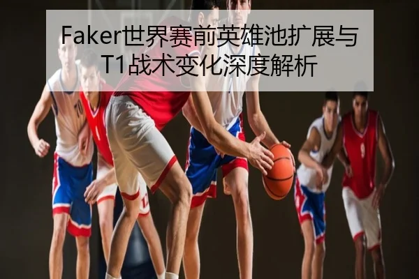 Faker世界赛前英雄池扩展与T1战术变化深度解析